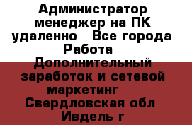 Администратор-менеджер на ПК удаленно - Все города Работа » Дополнительный заработок и сетевой маркетинг   . Свердловская обл.,Ивдель г.